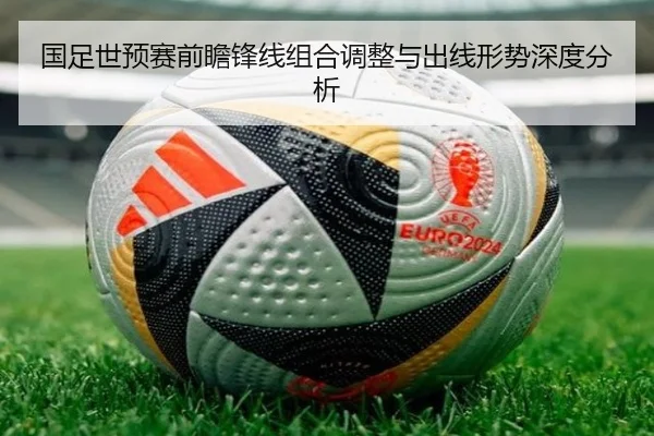 国足世预赛前瞻锋线组合调整与出线形势深度分析 | BOneSports