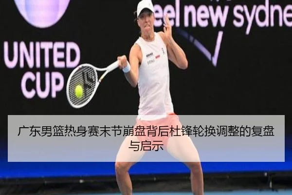 广东男篮热身赛末节崩盘背后杜锋轮换调整的复盘与启示 | BOneSports